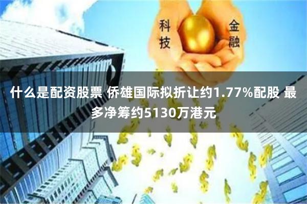什么是配资股票 侨雄国际拟折让约1.77%配股 最多净筹约5130万港元
