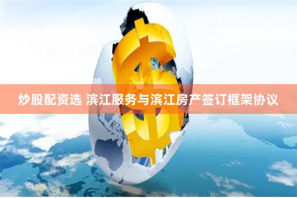 炒股配资选 滨江服务与滨江房产签订框架协议