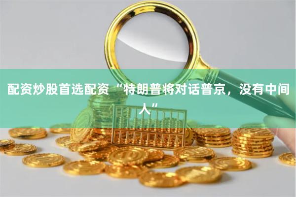 配资炒股首选配资 “特朗普将对话普京,没有中间人”