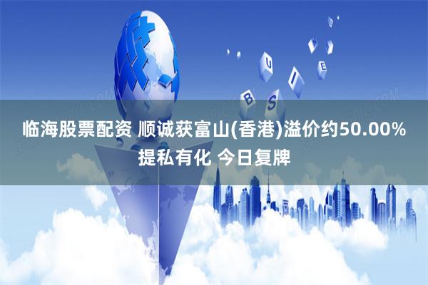 临海股票配资 顺诚获富山(香港)溢价约50.00%提私有化 今日复牌