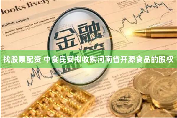找股票配资 中食民安拟收购河南省开源食品的股权