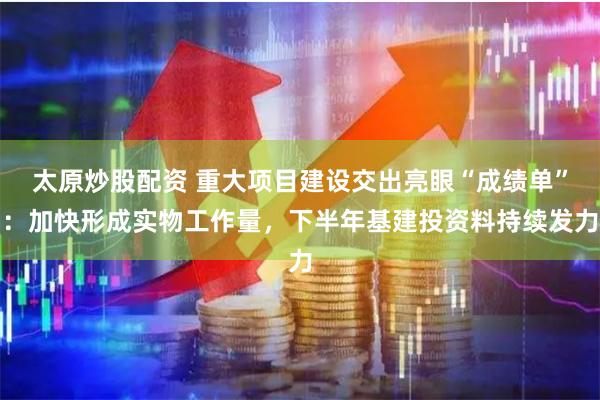 太原炒股配资 重大项目建设交出亮眼“成绩单”：加快形成实物工作量，下半年基建投资料持续发力