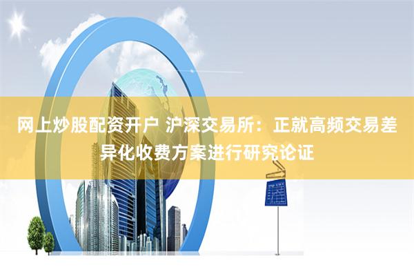 网上炒股配资开户 沪深交易所：正就高频交易差异化收费方案进行研究论证