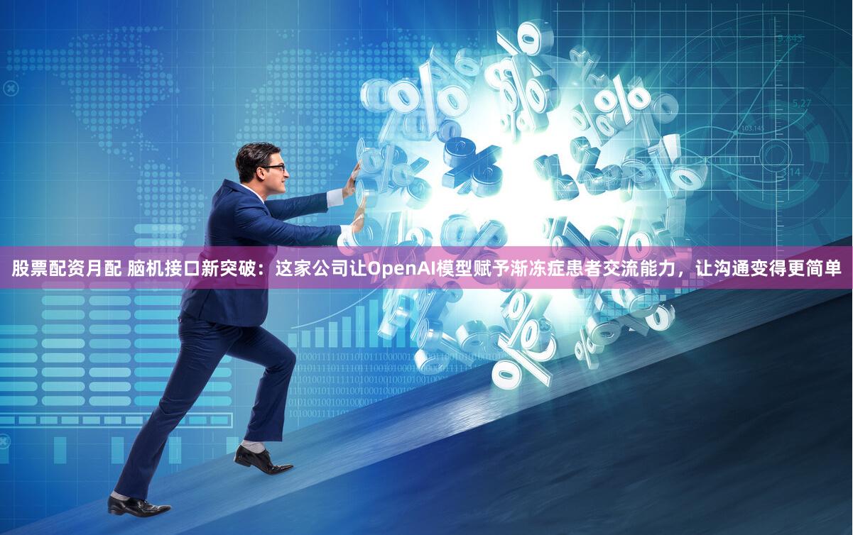 股票配资月配 脑机接口新突破：这家公司让OpenAI模型赋予渐冻症患者交流能力，让沟通变得更简单