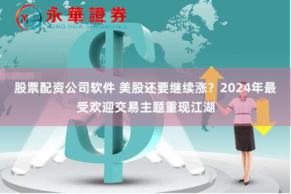 股票配资公司软件 美股还要继续涨?2024年最受欢迎交易主题重现江湖