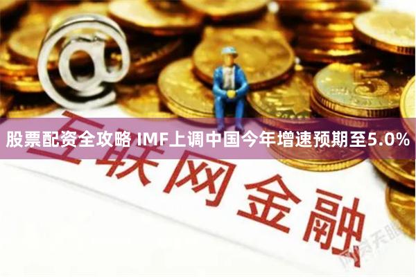 股票配资全攻略 IMF上调中国今年增速预期至5.0%