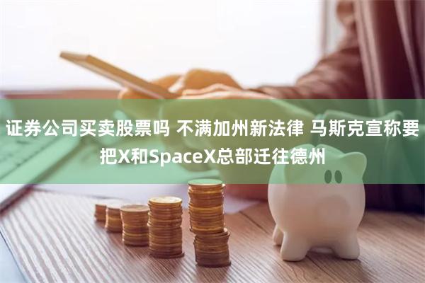 证券公司买卖股票吗 不满加州新法律 马斯克宣称要把X和SpaceX总部迁往德州