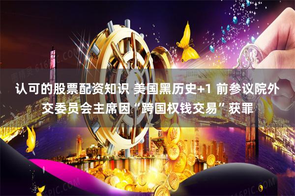 认可的股票配资知识 美国黑历史+1 前参议院外交委员会主席因“跨国权钱交易”获罪