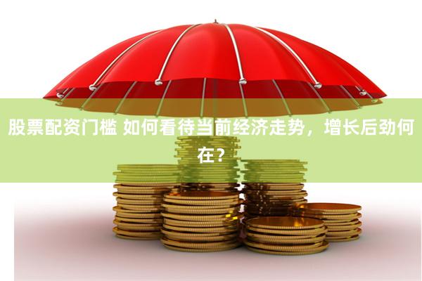 股票配资门槛 如何看待当前经济走势，增长后劲何在？
