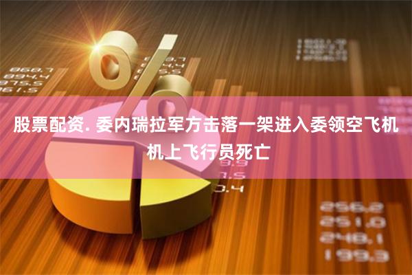 股票配资. 委内瑞拉军方击落一架进入委领空飞机 机上飞行员死亡
