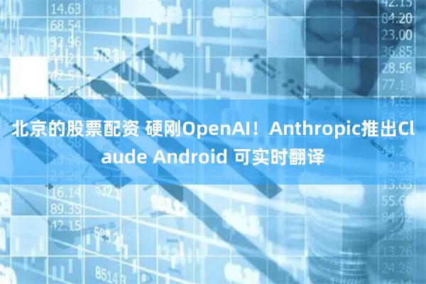 北京的股票配资 硬刚OpenAI！Anthropic推出Claude Android 可实时翻译