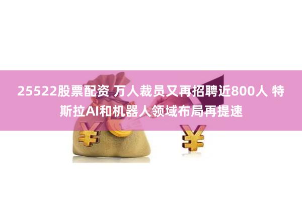 25522股票配资 万人裁员又再招聘近800人 特斯拉AI和机器人领域布局再提速