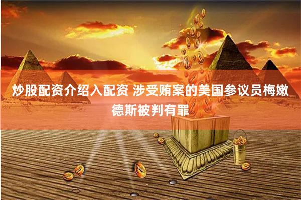 炒股配资介绍入配资 涉受贿案的美国参议员梅嫩德斯被判有罪
