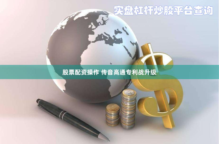 股票配资操作 传音高通专利战升级