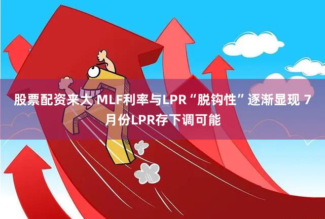 股票配资来大 MLF利率与LPR“脱钩性”逐渐显现 7月份LPR存下调可能