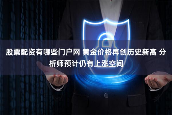 股票配资有哪些门户网 黄金价格再创历史新高 分析师预计仍有上涨空间