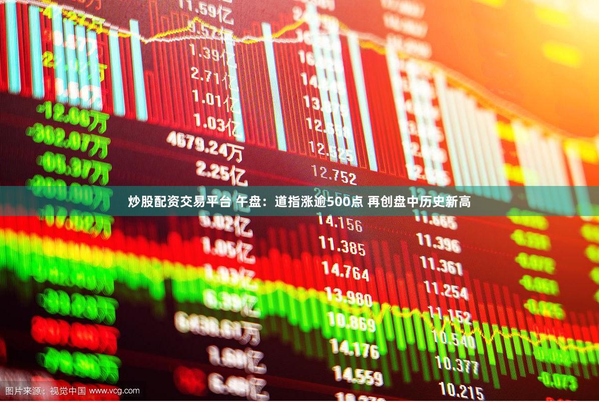 炒股配资交易平台 午盘：道指涨逾500点 再创盘中历史新高