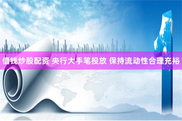 借钱炒股配资 央行大手笔投放 保持流动性合理充裕