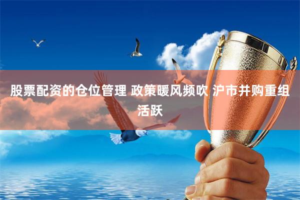 股票配资的仓位管理 政策暖风频吹 沪市并购重组活跃