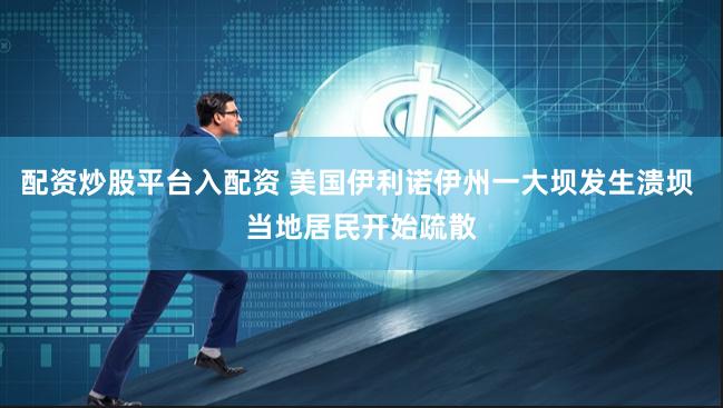 配资炒股平台入配资 美国伊利诺伊州一大坝发生溃坝 当地居民开始疏散