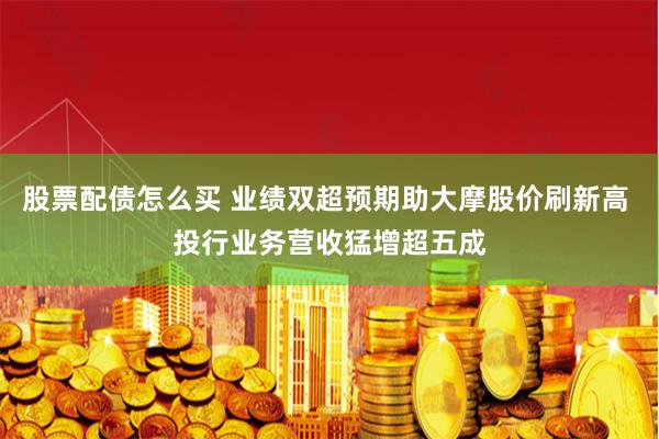 股票配债怎么买 业绩双超预期助大摩股价刷新高 投行业务营收猛增超五成