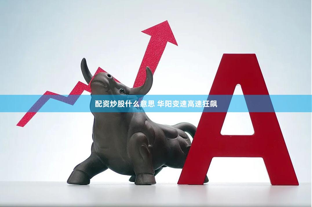 配资炒股什么意思 华阳变速高速狂飙