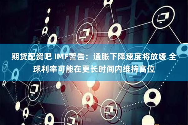 期货配资吧 IMF警告：通胀下降速度将放缓 全球利率可能在更长时间内维持高位