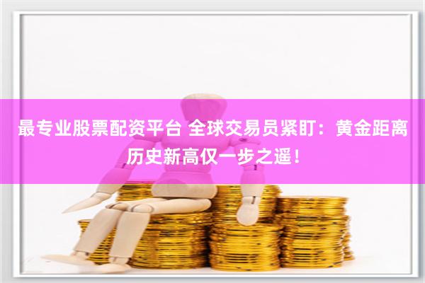 最专业股票配资平台 全球交易员紧盯：黄金距离历史新高仅一步之遥！