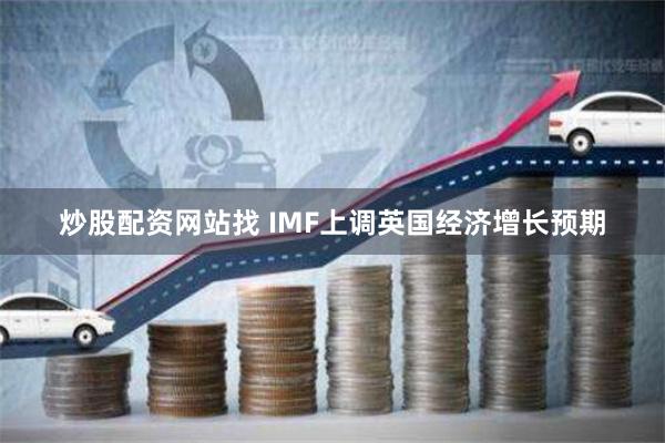 炒股配资网站找 IMF上调英国经济增长预期