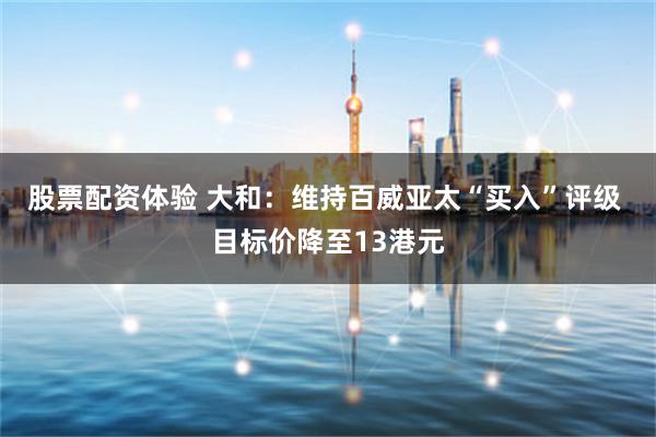 股票配资体验 大和：维持百威亚太“买入”评级 目标价降至13港元