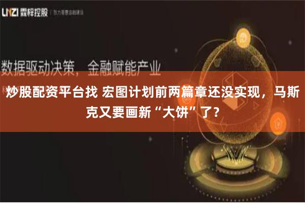 炒股配资平台找 宏图计划前两篇章还没实现，马斯克又要画新“大饼”了？