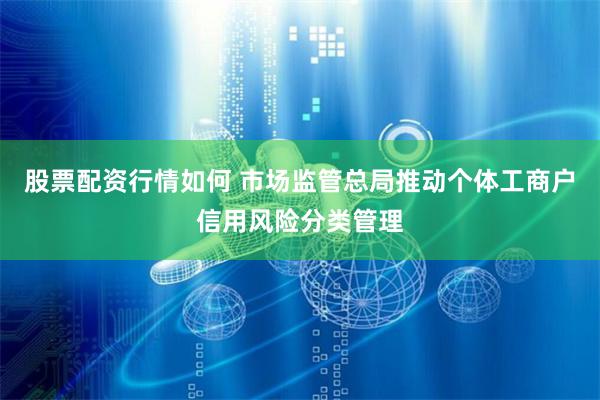 股票配资行情如何 市场监管总局推动个体工商户信用风险分类管理