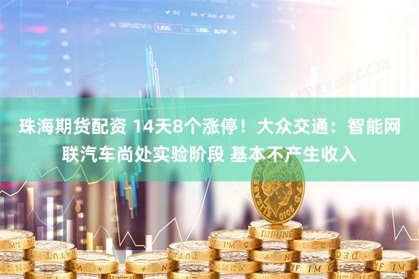 珠海期货配资 14天8个涨停！大众交通：智能网联汽车尚处实验阶段 基本不产生收入