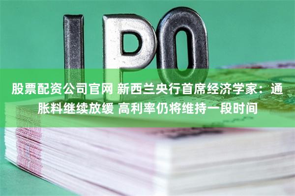 股票配资公司官网 新西兰央行首席经济学家：通胀料继续放缓 高利率仍将维持一段时间