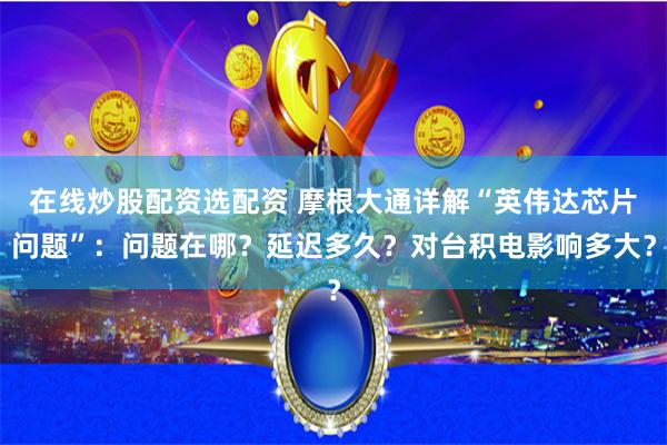 在线炒股配资选配资 摩根大通详解“英伟达芯片问题”：问题在哪？延迟多久？对台积电影响多大？
