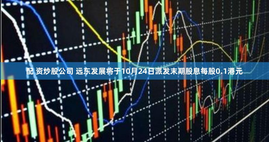 配 资炒股公司 远东发展将于10月24日派发末期股息每股0.1港元