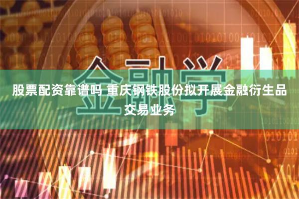 股票配资靠谱吗 重庆钢铁股份拟开展金融衍生品交易业务