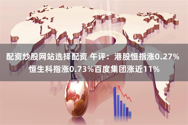 配资炒股网站选择配资 午评：港股恒指涨0.27% 恒生科指涨0.73%百度集团涨近11%