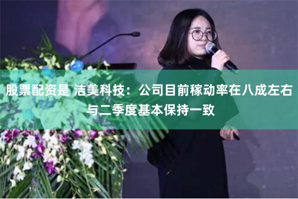 股票配资是 洁美科技：公司目前稼动率在八成左右 与二季度基本保持一致