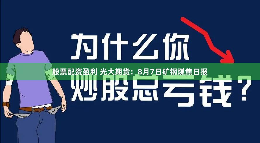 股票配资盈利 光大期货：8月7日矿钢煤焦日报