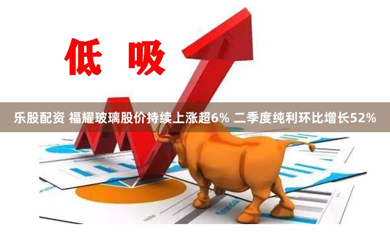 乐股配资 福耀玻璃股价持续上涨超6% 二季度纯利环比增长52%