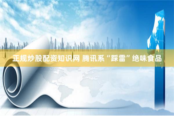 正规炒股配资知识网 腾讯系“踩雷”绝味食品