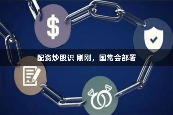 配资炒股识 刚刚，国常会部署