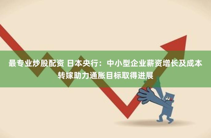 最专业炒股配资 日本央行：中小型企业薪资增长及成本转嫁助力通胀目标取得进展