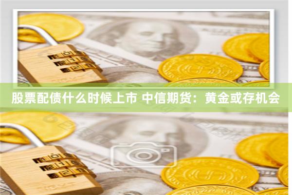 股票配债什么时候上市 中信期货：黄金或存机会