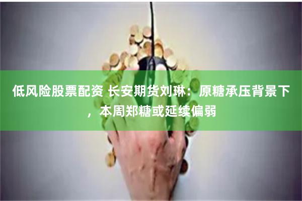 低风险股票配资 长安期货刘琳：原糖承压背景下，本周郑糖或延续偏弱