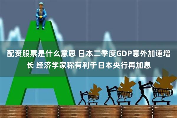 配资股票是什么意思 日本二季度GDP意外加速增长 经济学家称有利于日本央行再加息