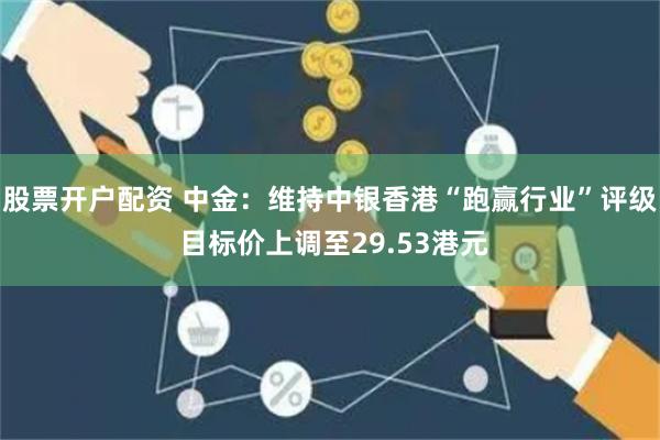 股票开户配资 中金：维持中银香港“跑赢行业”评级 目标价上调至29.53港元