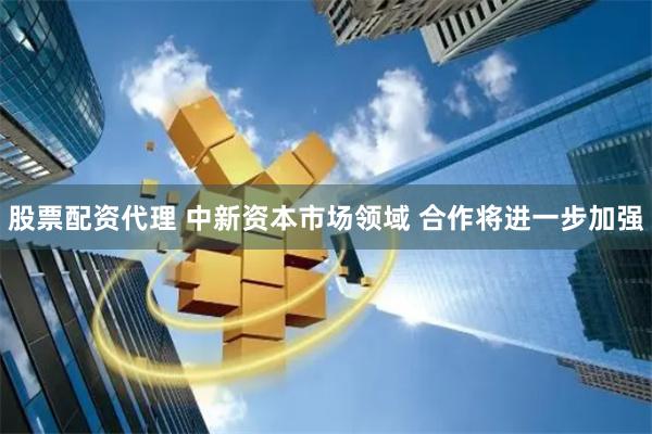 股票配资代理 中新资本市场领域 合作将进一步加强