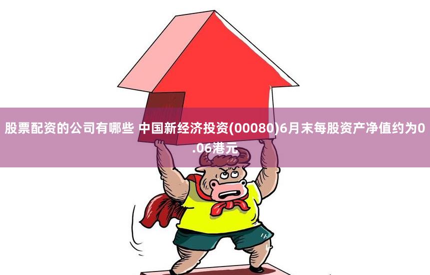 股票配资的公司有哪些 中国新经济投资(00080)6月末每股资产净值约为0.06港元